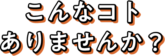 こんなコトありませんか？