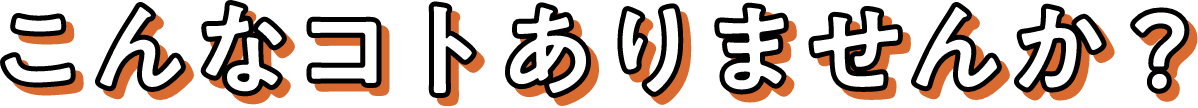 こんなコトありませんか？